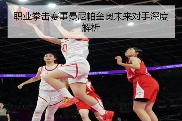 职业拳击赛事曼尼帕奎奥未来对手深度解析